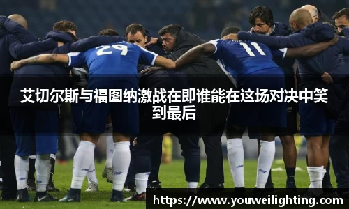 艾切尔斯与福图纳激战在即谁能在这场对决中笑到最后